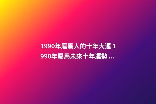 1990年屬馬人的十年大運 1990年屬馬未來十年運勢 1990年屬馬十年大運，屬馬未來5年運勢走向